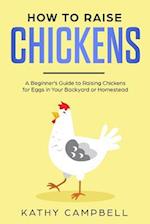 How to Raise Chickens: A Beginner's Guide to Raising Chickens for Eggs in Your Backyard or Homestead 