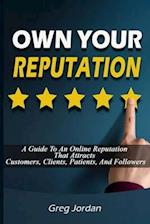 OWN YOUR REPUTATION - A Guide to an Online Reputation That Attracts Customers, Clients, Patients and Followers