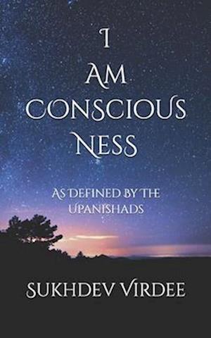 I Am Conscious Ness: As Defined By The Upanishads