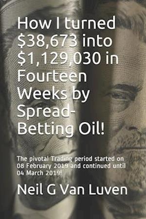 How I turned $38,673 into $1,129,030 in Fourteen Weeks by Spread-Betting Oil!: The pivotal Trading period started on 08 February 2019!