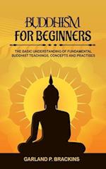 Buddhism For Beginners: The Basic Understanding Of Fundamental Buddhist Teachings, Concepts And Practises 