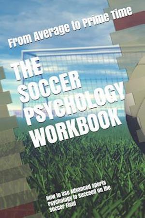 The Soccer Psychology Workbook: How to Use Advanced Sports Psychology to Succeed on the Soccer Field