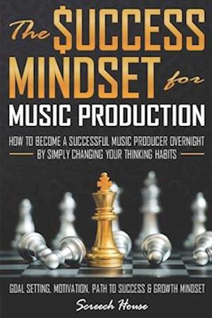 THE SUCCESS MINDSET FOR MUSIC PRODUCTION: How to Become a Successful Music Producer Overnight by Simply Changing your Thinking Habits (Goal Setting, M