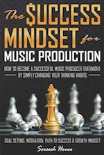 THE SUCCESS MINDSET FOR MUSIC PRODUCTION: How to Become a Successful Music Producer Overnight by Simply Changing your Thinking Habits (Goal Setting, M
