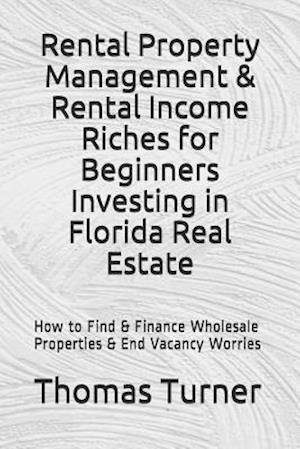 Rental Property Management & Rental Income Riches for Beginners Investing in Florida Real Estate: How to Find & Finance Wholesale Properties & End Va