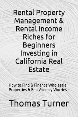 Rental Property Management & Rental Income Riches for Beginners Investing in California Real Estate: How to Find & Finance Wholesale Properties & En