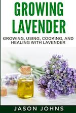 Growing Lavender - Growing, Using, Cooking and Healing with Lavender: The Complete Guide to Lavender 