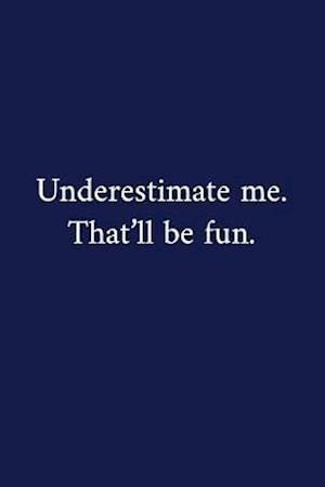 Underestimate me. That'll be fun.