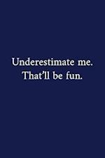 Underestimate me. That'll be fun.