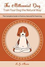 The Millennial Dog - Train Your Dog the Natural Way: The Complete Guide to Positive, Natural Pet Parenting 