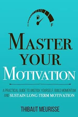Master Your Motivation: A Practical Guide to Unstick Yourself, Build Momentum and Sustain Long-Term Motivation