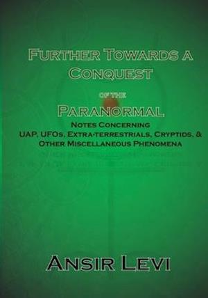 Further Towards a Conquest of the Paranormal: Notes Concerning UAP, UFOs, Extra-terrestrials, Cryptids, & Other Miscellaneous Phenomena