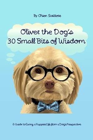 Oliver the Dog's 30 Small Bits of Wisdom: A Guide to Living a Happier Life from a Dog's Perspective