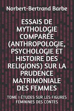 Essais de Mythologie Comparée (Anthropologie, Psychologie Et Histoire Des Religions) Sur La Prudence Matrimoniale Des Femmes