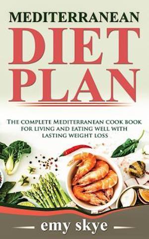 MEDITERRANEAN DIET PLAN: The Complete Mediterranean Cook Book for Living and Eating Well with Lasting Weight Loss