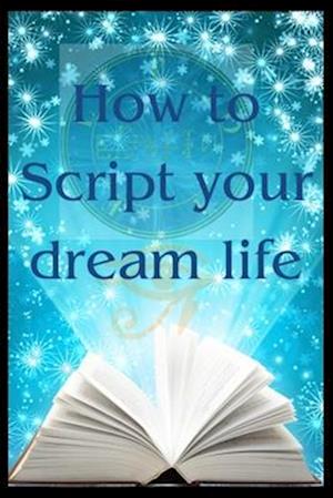 How to Script your dream life: Scripting your bliss and seeing results within days