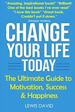 Change Your Life Today: The Ultimate Guide to Motivation, Success and Happiness 