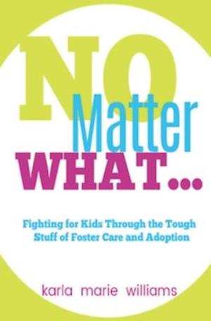 NO MATTER WHAT...: Fighting for Kids Through the Tough Stuff of Foster Care and Adoption