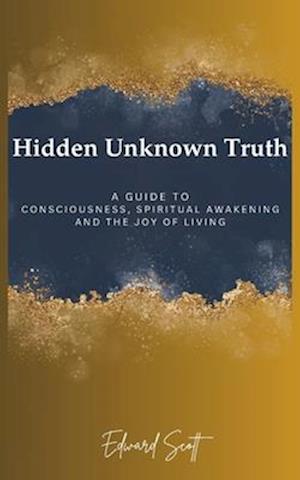 Hidden Unknown Truth: A Guide to Consciousness, Spiritual Awakening, and the Joy of Living