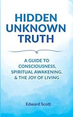 Hidden Unknown Truth: A Guide to Consciousness, Spiritual Awakening, and the Joy of Living 
