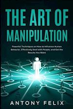 The Art of Manipulation: Powerful Techniques on How to Influence Human Behavior, Effectively Deal with People, and Get the Results You Want 