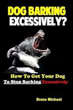 Dog Barking Excessively?: How to Get Your Dog to Stop Barking Excessively 