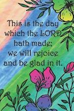 This is the day which the LORD hath made; we will rejoice and be glad in it.