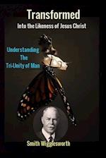 Smith Wigglesworth Transformed into the Likeness of Jesus Christ: Understanding the Tri-Unity of Man 