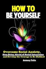 How To Be Yourself: Overcome Social Anxiety, Stop Being Afraid of Social Interaction and Develop the Courage to Be Disliked 