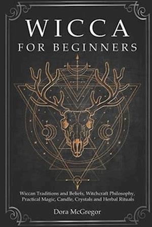Wicca for Beginners: Wiccan Traditions and Beliefs, Witchcraft Philosophy, Practical Magic, Candle, Crystals and Herbal Rituals