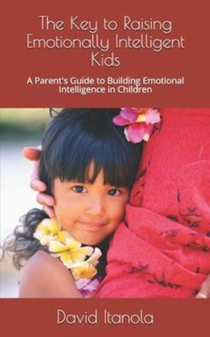 The Key to Raising Emotionally Intelligent Kids: A Parent's Guide to Building Emotional Intelligence in Children