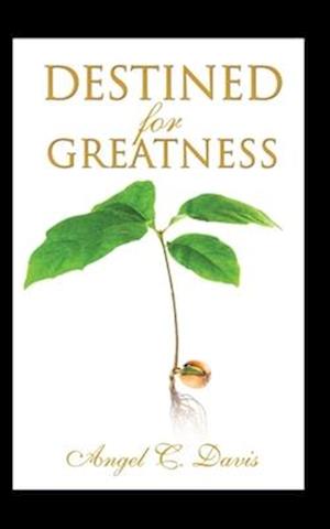 Destined For Greatness: Faith Filled Scripture Based Words of Exhortation and Exaltation That Will Change Your Life and Shape Your Destiny