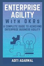 Enterprise Agility with OKRs: A Complete Guide to Achieving Enterprise Business Agility 