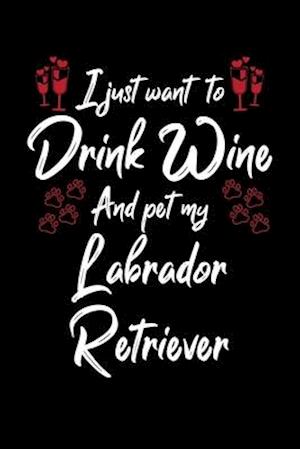 I Just Wanna Drink Wine And Pet My Labrador Retriever