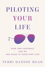 Piloting Your Life: Take the Controls and Be the Pilot In Your Own Life 