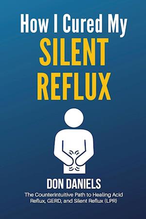 How I Cured My Silent Reflux: The Counterintuitive Path to Healing Acid Reflux, GERD, and Silent Reflux (LPR)