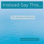 Instead Say This...For Parents of Infants 