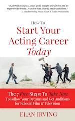 How To Start Your Acting Career Today: The 7 Free Steps To Take Now To Follow Your Dreams and Get Auditions for Roles in Film & Television 