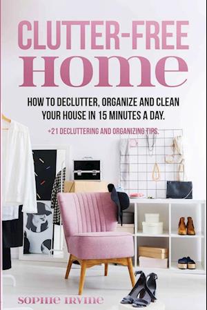 Clutter-Free Home: How to Declutter, Organize and Clean Your House in 15 Minutes a Day.