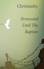 Christianity, Persecuted Until The Rapture 