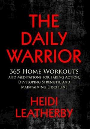 The Daily Warrior 365 Home Workouts and Meditations for Taking Action, Developing Strength, and Maintaining Discipline