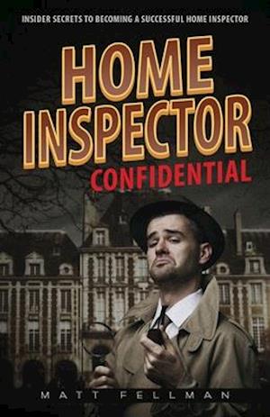 Home Inspector Confidential: Insider Secrets to Becoming a Successful Home Inspector