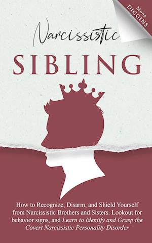 Narcissistic Sibling How to Recognize, Disarm, and Shield Yourself from Narcissistic Brothers and Sisters. Lookout for Behavior Signs, and Learn to Identify and Grasp the Covert Narcissistic Personality Disorder