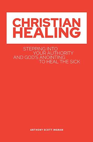 CHRISTIAN HEALING: Stepping into Your Authority and God's Anointing to Heal the Sick