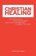 CHRISTIAN HEALING: Stepping into Your Authority and God's Anointing to Heal the Sick 