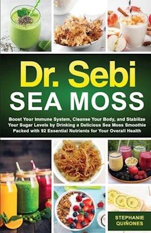 Dr. Sebi Sea Moss: Boost Your Immune System, Cleanse Your Body, and Manage Your Diabetes by Drinking a Delicious Sea Moss Smoothie Packed with 92 Esse