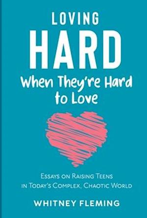 Loving Hard When They're Hard to Love: Essays on Raising Teens in Today's Complex, Chaotic World