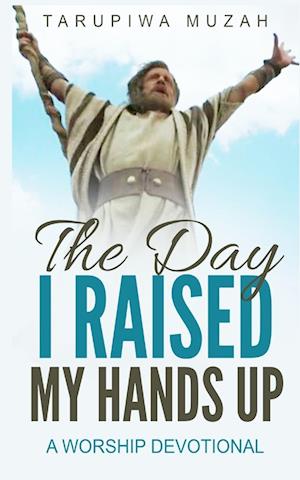 The Day I Raised My Hands Up: A Worship Devotional