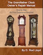 The Grandfather Clock Owner?s Repair Manual, Step by Step No Prior Experience Required 