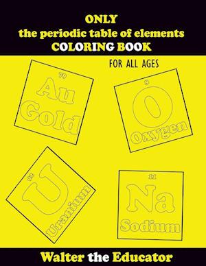 ONLY the periodic table of elements COLORING BOOK: FOR ALL AGES